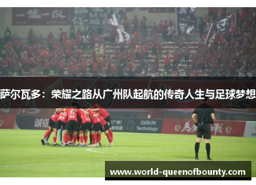 萨尔瓦多：荣耀之路从广州队起航的传奇人生与足球梦想