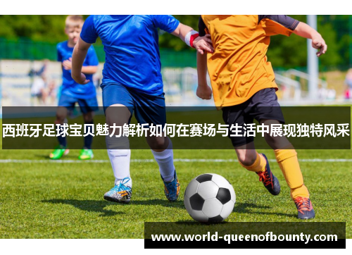 西班牙足球宝贝魅力解析如何在赛场与生活中展现独特风采