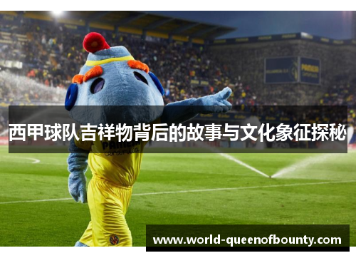 西甲球队吉祥物背后的故事与文化象征探秘 西甲球队吉祥物背后的故事与文化象征探秘
