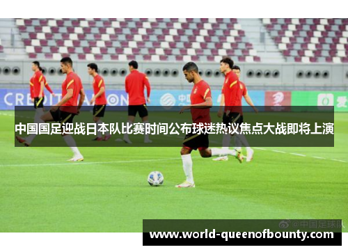 中国国足迎战日本队比赛时间公布球迷热议焦点大战即将上演 中国国足迎战日本队比赛时间公布球迷热议焦点大战即将上演