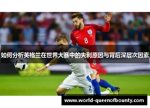 如何分析英格兰在世界大赛中的失利原因与背后深层次因素 如何分析英格兰在世界大赛中的失利原因与背后深层次因素
