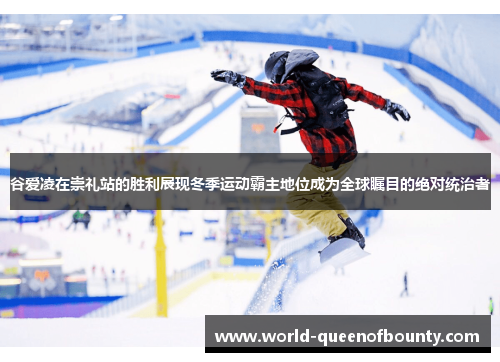 谷爱凌在崇礼站的胜利展现冬季运动霸主地位成为全球瞩目的绝对统治者