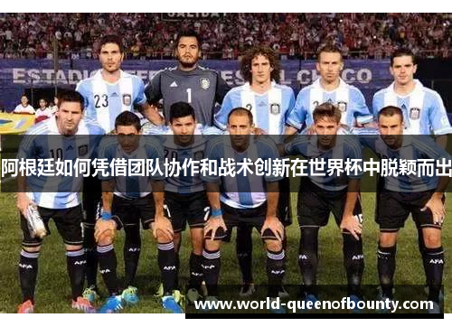阿根廷如何凭借团队协作和战术创新在世界杯中脱颖而出