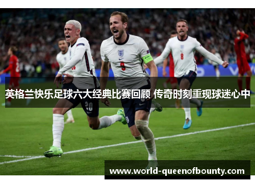 英格兰快乐足球六大经典比赛回顾 传奇时刻重现球迷心中 英格兰快乐足球六大经典比赛回顾 传奇时刻重现球迷心中