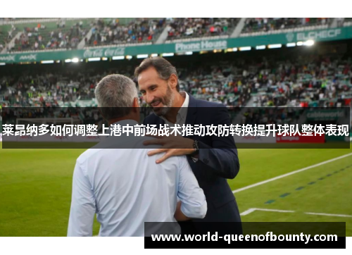 莱昂纳多如何调整上港中前场战术推动攻防转换提升球队整体表现 莱昂纳多如何调整上港中前场战术推动攻防转换提升球队整体表现