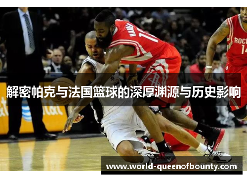 解密帕克与法国篮球的深厚渊源与历史影响 解密帕克与法国篮球的深厚渊源与历史影响