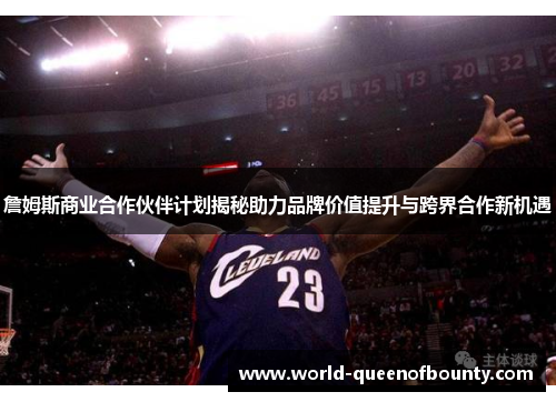 詹姆斯商业合作伙伴计划揭秘助力品牌价值提升与跨界合作新机遇 詹姆斯商业合作伙伴计划揭秘助力品牌价值提升与跨界合作新机遇