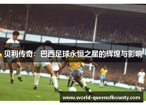 贝利传奇:巴西足球永恒之星的辉煌与影响 贝利传奇:巴西足球永恒之星的辉煌与影响