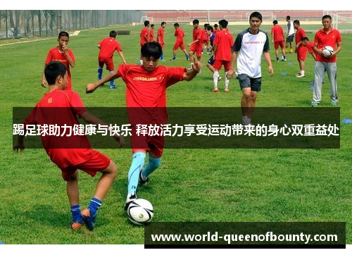 踢足球助力健康与快乐 释放活力享受运动带来的身心双重益处 踢足球助力健康与快乐 释放活力享受运动带来的身心双重益处