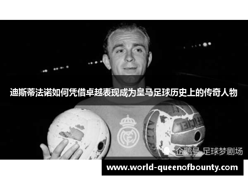 迪斯蒂法诺如何凭借卓越表现成为皇马足球历史上的传奇人物 迪斯蒂法诺如何凭借卓越表现成为皇马足球历史上的传奇人物