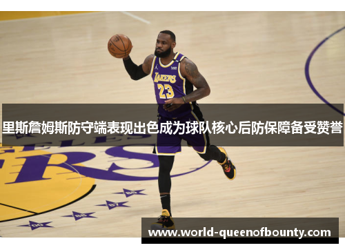 里斯詹姆斯防守端表现出色成为球队核心后防保障备受赞誉