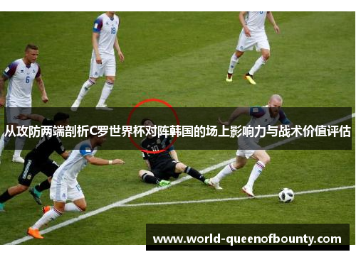 从攻防两端剖析C罗世界杯对阵韩国的场上影响力与战术价值评估