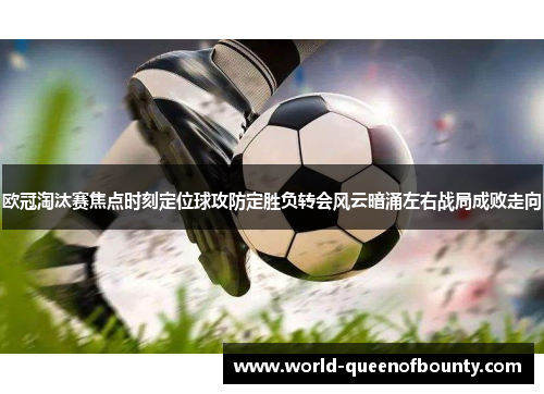欧冠淘汰赛焦点时刻定位球攻防定胜负转会风云暗涌左右战局成败走向