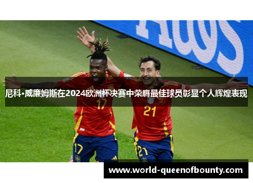 尼科·威廉姆斯在2024欧洲杯决赛中荣膺最佳球员彰显个人辉煌表现