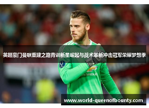 英超豪门曼联重建之路青训新星崛起与战术革新冲击冠军荣耀梦想季
