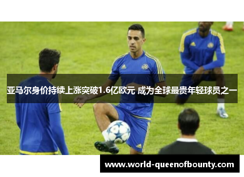 亚马尔身价持续上涨突破1.6亿欧元 成为全球最贵年轻球员之一 亚马尔身价持续上涨突破1.6亿欧元 成为全球最贵年轻球员之一